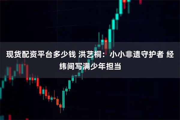 现货配资平台多少钱 洪艺桐：小小非遗守护者 经纬间写满少年担当