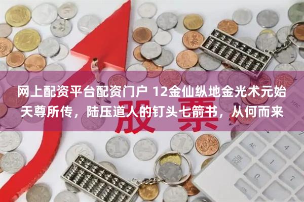 网上配资平台配资门户 12金仙纵地金光术元始天尊所传，陆压道人的钉头七箭书，从何而来