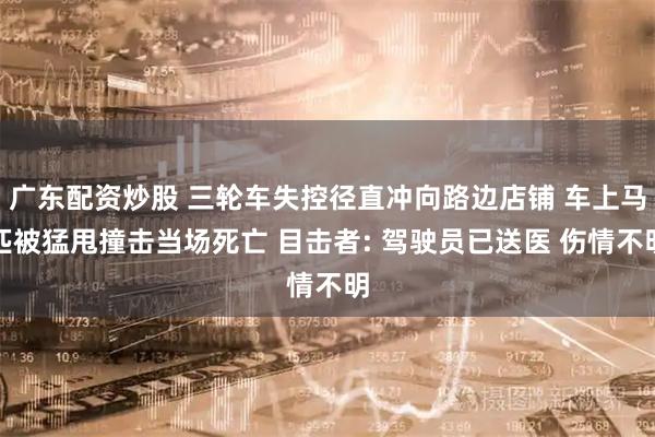 广东配资炒股 三轮车失控径直冲向路边店铺 车上马匹被猛甩撞击当场死亡 目击者: 驾驶员已送医 伤情不明