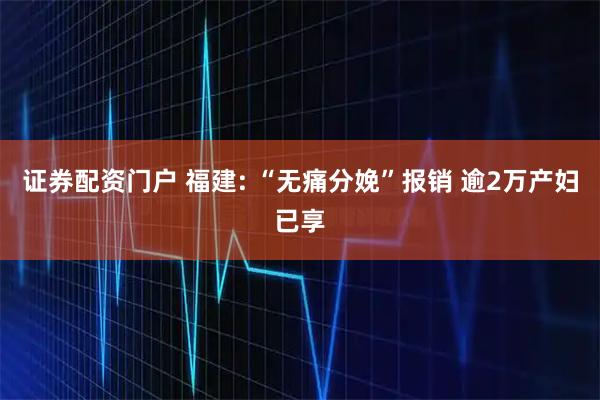 证券配资门户 福建: “无痛分娩”报销 逾2万产妇已享