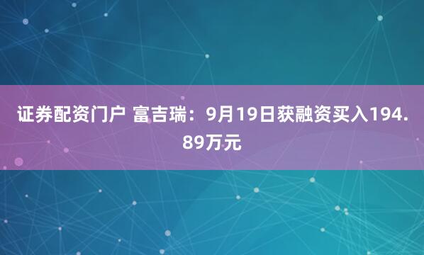 证券配资门户 富吉瑞：9月19日获融资买入194.89万元