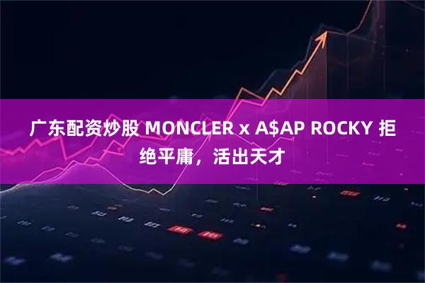 广东配资炒股 MONCLER x A$AP ROCKY 拒绝平庸，活出天才