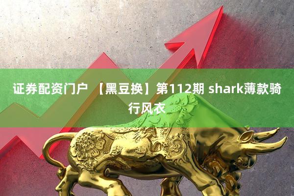 证券配资门户 【黑豆换】第112期 shark薄款骑行风衣