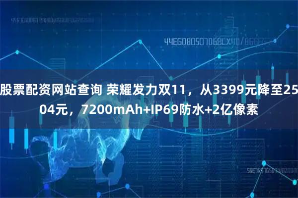 股票配资网站查询 荣耀发力双11，从3399元降至2504元，7200mAh+IP69防水+2亿像素