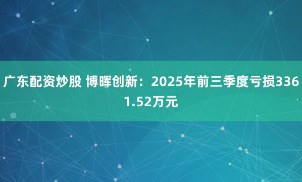 广东配资炒股 博晖创新：2025年前三季度亏损3361.52万元