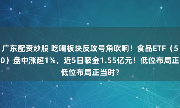 广东配资炒股 吃喝板块反攻号角吹响！食品ETF（515710）盘中涨超1%，近5日吸金1.55亿元！低位布局正当时？