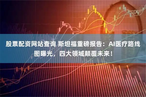股票配资网站查询 斯坦福重磅报告：AI医疗路线图曝光，四大领域颠覆未来！
