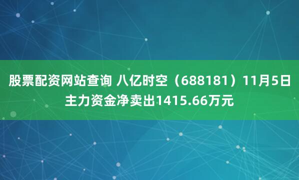 股票配资网站查询 八亿时空（688181）11月5日主力资金净卖出1415.66万元