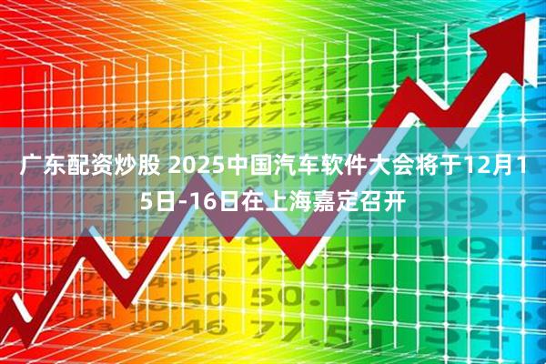 广东配资炒股 2025中国汽车软件大会将于12月15日-16日在上海嘉定召开