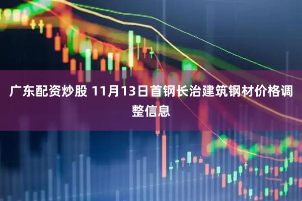 广东配资炒股 11月13日首钢长治建筑钢材价格调整信息