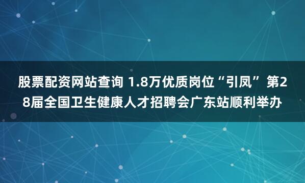 股票配资网站查询 1.8万优质岗位“引凤” 第28届全国卫生健康人才招聘会广东站顺利举办