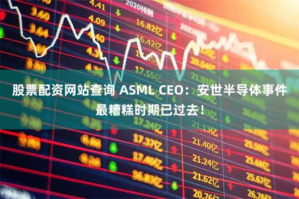 股票配资网站查询 ASML CEO：安世半导体事件最糟糕时期已过去！