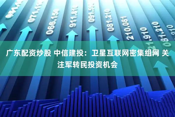 广东配资炒股 中信建投：卫星互联网密集组网 关注军转民投资机会