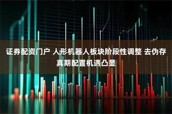证券配资门户 人形机器人板块阶段性调整 去伪存真期配置机遇凸显