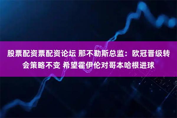 股票配资票配资论坛 那不勒斯总监：欧冠晋级转会策略不变 希望霍伊伦对哥本哈根进球