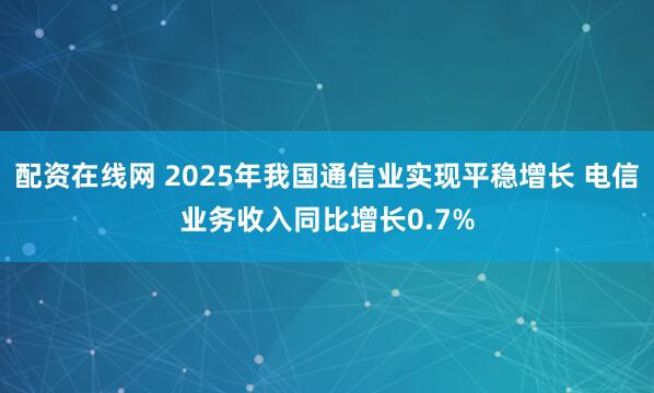 配资在线网 2025年我国通信业实现平稳增长 电信业务收入同比增长0.7%