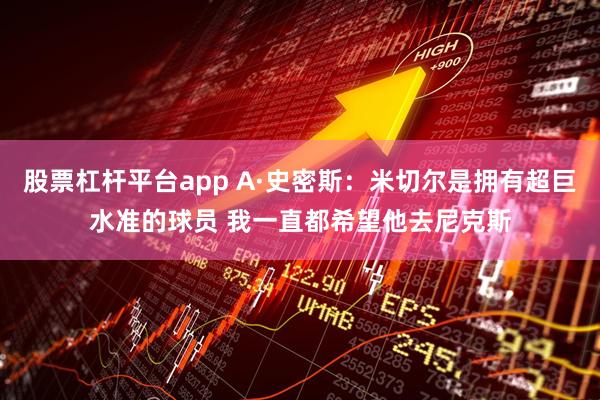 股票杠杆平台app A·史密斯：米切尔是拥有超巨水准的球员 我一直都希望他去尼克斯
