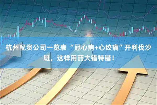 杭州配资公司一览表 “冠心病+心绞痛”开利伐沙班，这样用药大错特错！