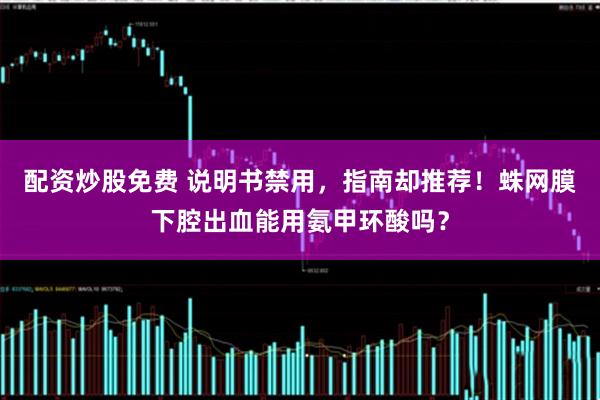 配资炒股免费 说明书禁用，指南却推荐！蛛网膜下腔出血能用氨甲环酸吗？