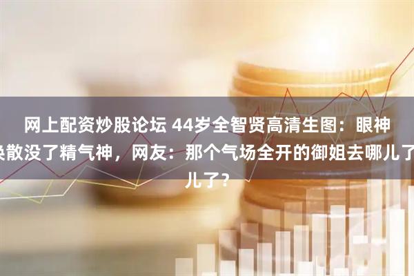 网上配资炒股论坛 44岁全智贤高清生图：眼神涣散没了精气神，网友：那个气场全开的御姐去哪儿了？