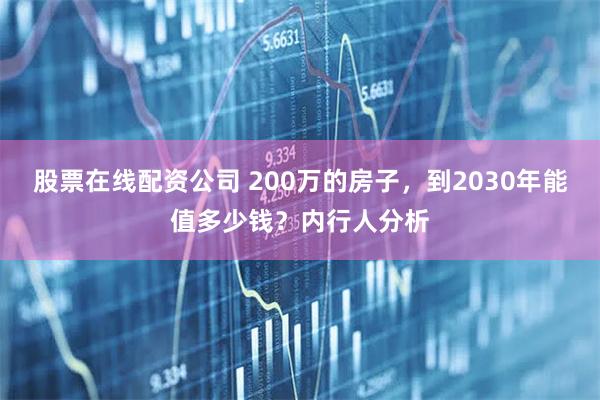股票在线配资公司 200万的房子，到2030年能值多少钱？内行人分析