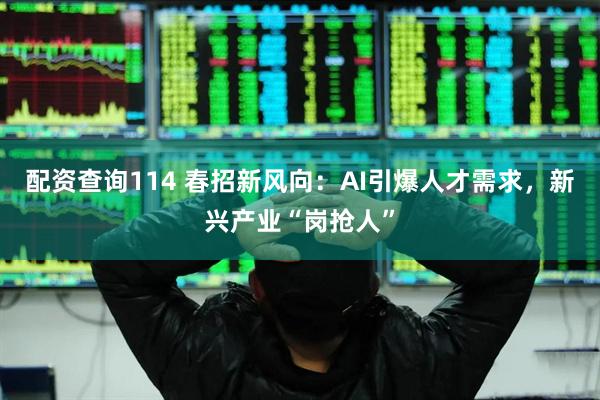 配资查询114 春招新风向：AI引爆人才需求，新兴产业“岗抢人”