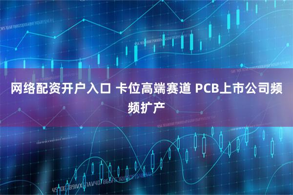 网络配资开户入口 卡位高端赛道 PCB上市公司频频扩产