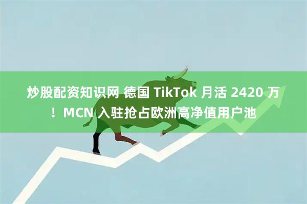 炒股配资知识网 德国 TikTok 月活 2420 万！MCN 入驻抢占欧洲高净值用户池