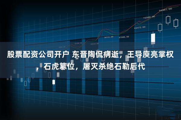 股票配资公司开户 东晋陶侃病逝，王导庾亮掌权，石虎篡位，屠灭杀绝石勒后代