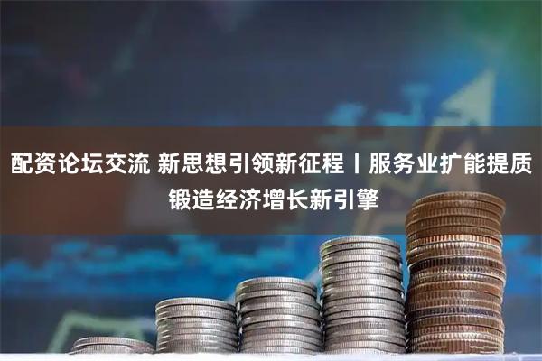 配资论坛交流 新思想引领新征程丨服务业扩能提质 锻造经济增长新引擎