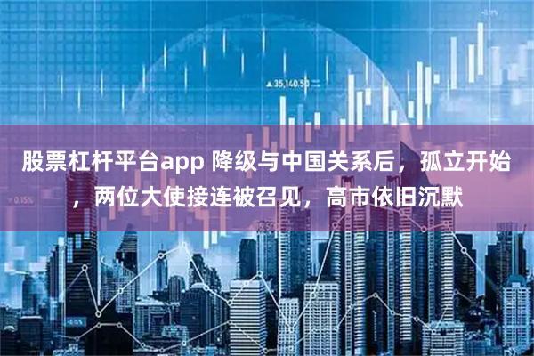 股票杠杆平台app 降级与中国关系后，孤立开始，两位大使接连被召见，高市依旧沉默