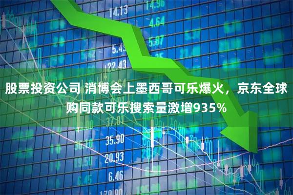 股票投资公司 消博会上墨西哥可乐爆火，京东全球购同款可乐搜索量激增935%