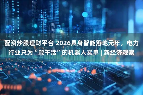 配资炒股理财平台 2026具身智能落地元年，电力行业只为“能干活”的机器人买单 | 新经济观察