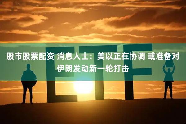 股市股票配资 消息人士：美以正在协调 或准备对伊朗发动新一轮打击