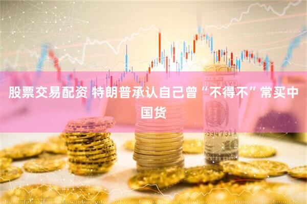股票交易配资 特朗普承认自己曾“不得不”常买中国货