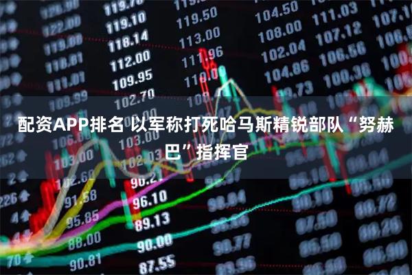配资APP排名 以军称打死哈马斯精锐部队“努赫巴”指挥官