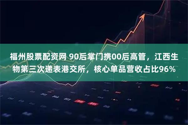 福州股票配资网 90后掌门携00后高管，江西生物第三次递表港交所，核心单品营收占比96%