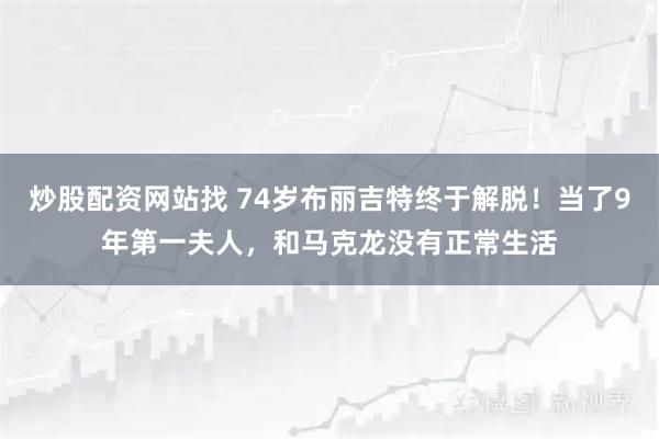 炒股配资网站找 74岁布丽吉特终于解脱！当了9年第一夫人，和马克龙没有正常生活