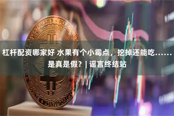杠杆配资哪家好 水果有个小霉点，挖掉还能吃……是真是假？| 谣言终结站